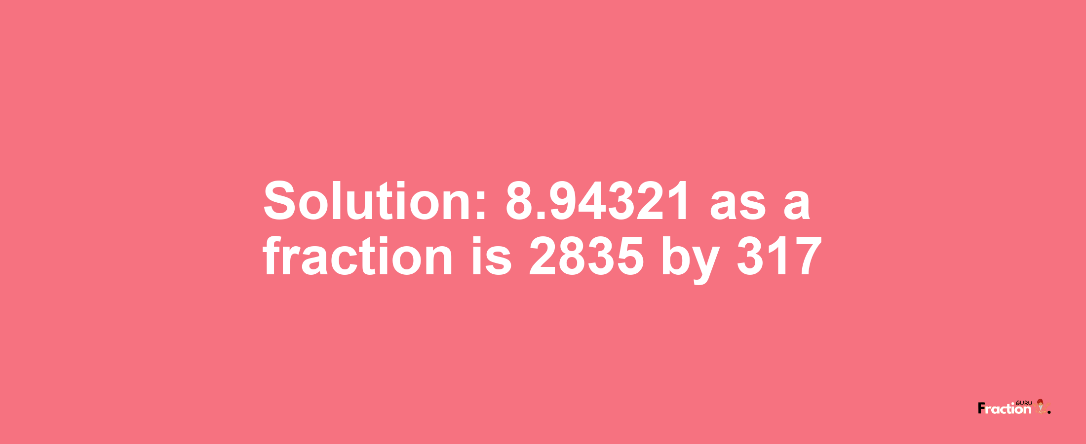 Solution:8.94321 as a fraction is 2835/317